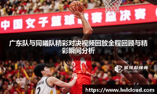 广东队与同曦队精彩对决视频回放全程回顾与精彩瞬间分析